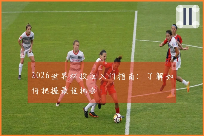 2026世界杯投注入门指南：了解如何把握最佳机会