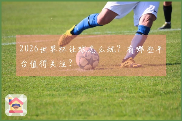 2026世界杯让球怎么玩？有哪些平台值得关注？
