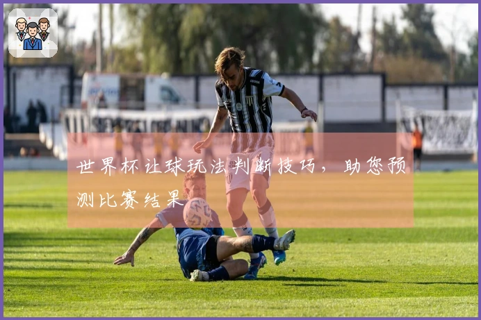 世界杯让球玩法判断技巧，助您预测比赛结果