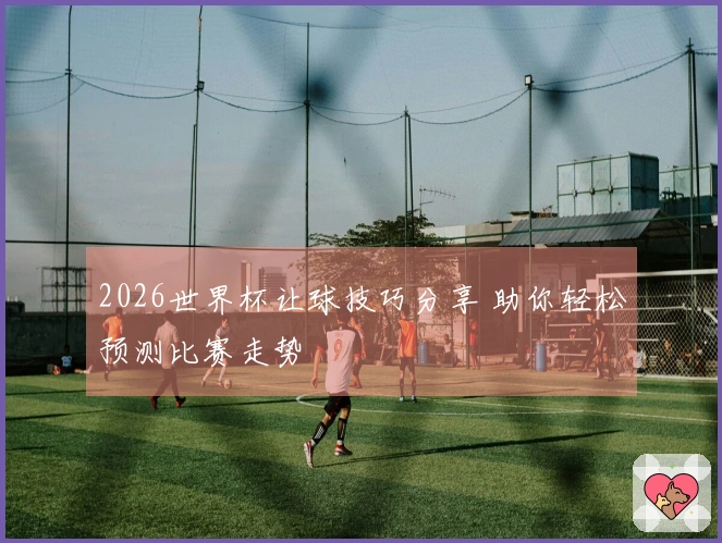 2026世界杯让球技巧分享 助你轻松预测比赛走势
