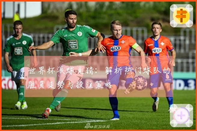 世界杯滚球竞猜：解析热门球队的胜负走势与投注策略