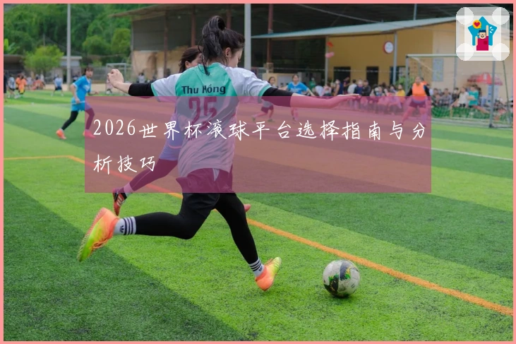 2026世界杯滚球平台选择指南与分析技巧