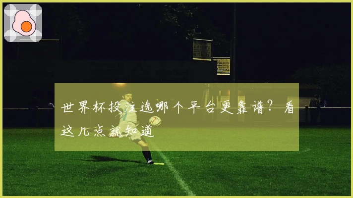 世界杯投注选哪个平台更靠谱？看这几点就知道