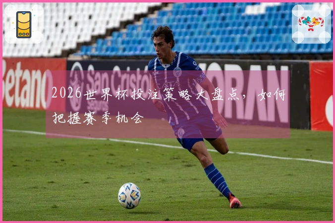 2026世界杯投注策略大盘点，如何把握赛季机会