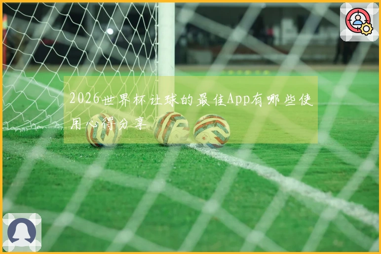 2026世界杯让球的最佳App有哪些使用心得分享