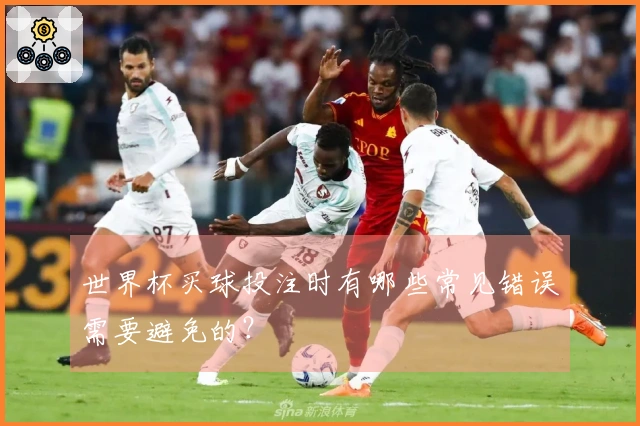 世界杯买球投注时有哪些常见错误需要避免的？