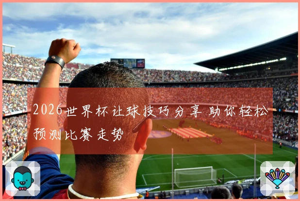 2026世界杯让球技巧分享 助你轻松预测比赛走势