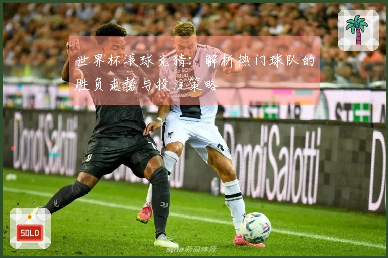 世界杯滚球竞猜：解析热门球队的胜负走势与投注策略
