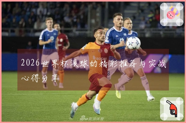 2026世界杯滚球的精彩推荐与实战心得分享