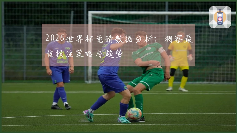 2026世界杯竞猜数据分析：洞察最佳投注策略与趋势