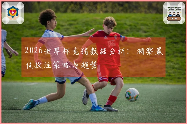 2026世界杯竞猜数据分析：洞察最佳投注策略与趋势