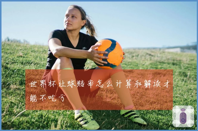 世界杯让球赔率怎么计算和解读才能不吃亏