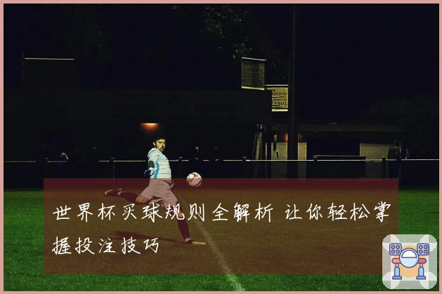世界杯买球规则全解析 让你轻松掌握投注技巧