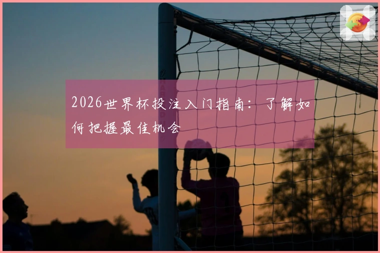 2026世界杯投注入门指南：了解如何把握最佳机会