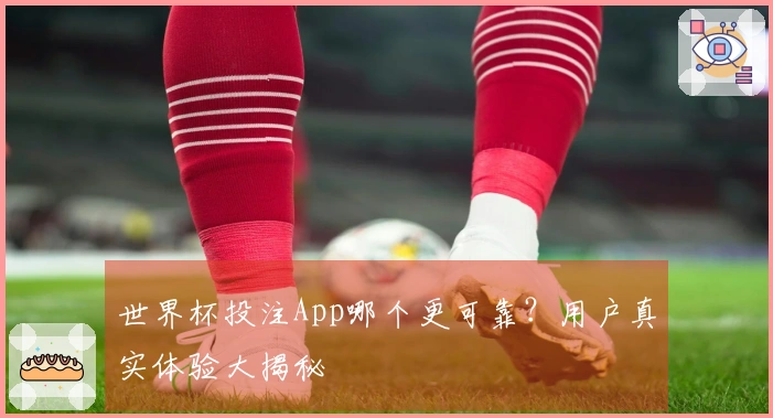 世界杯投注App哪个更可靠？用户真实体验大揭秘
