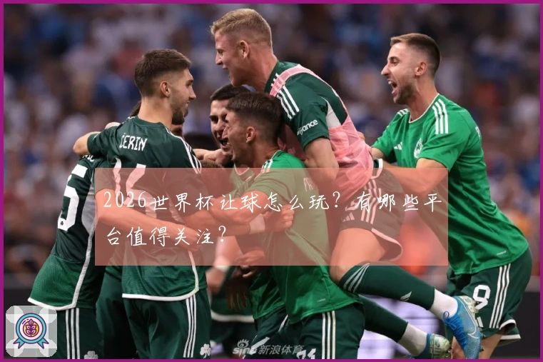 2026世界杯让球怎么玩？有哪些平台值得关注？