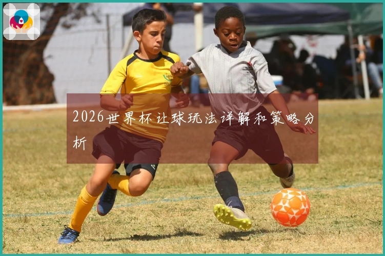 2026世界杯让球玩法详解和策略分析