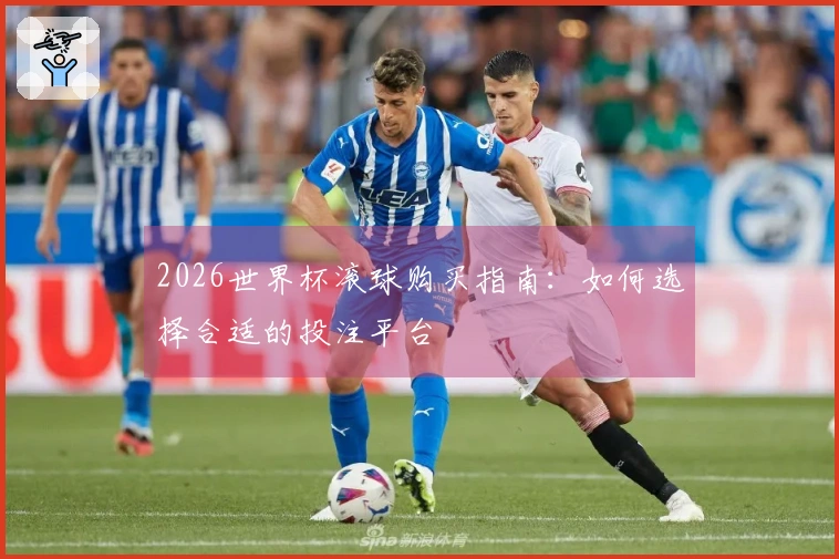 2026世界杯滚球购买指南：如何选择合适的投注平台